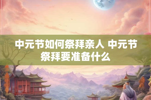 中元节如何祭拜亲人 中元节祭拜要准备什么