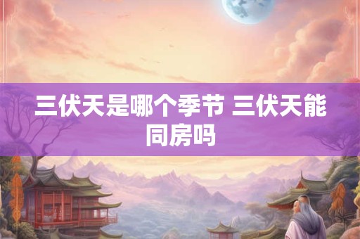 三伏天是哪个季节 三伏天能同房吗 三伏天是哪个季节 三伏天能同房吗