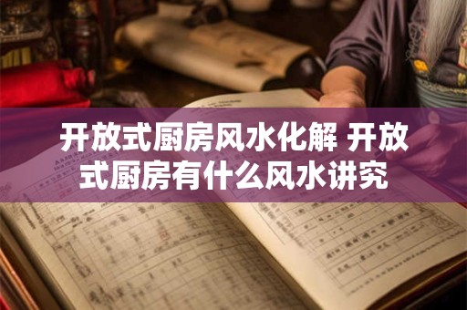 开放式厨房风水化解 开放式厨房有什么风水讲究
