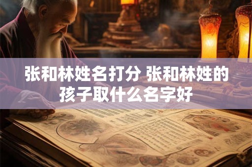 张和林姓名打分 张和林姓的孩子取什么名字好