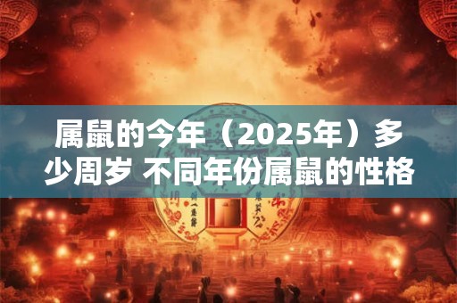 属鼠的今年（2025年）多少周岁 不同年份属鼠的性格