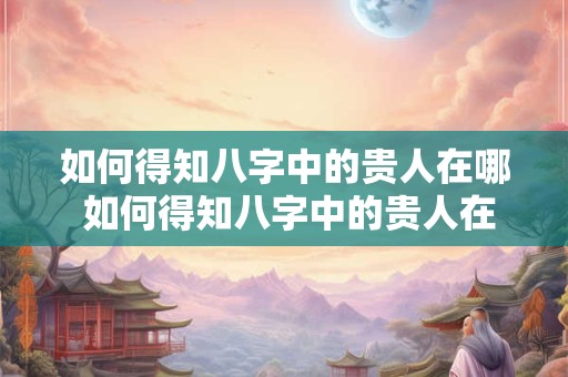 如何得知八字中的贵人在哪 如何得知八字中的贵人在哪里