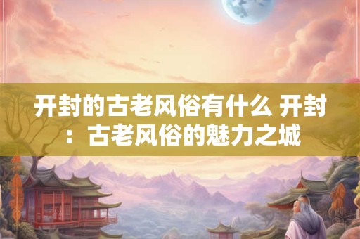 开封的古老风俗有什么 开封：古老风俗的魅力之城