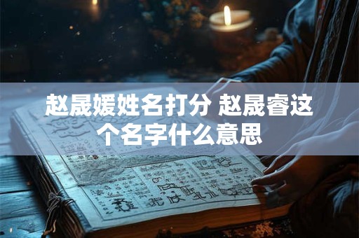 赵晟媛姓名打分 赵晟睿这个名字什么意思