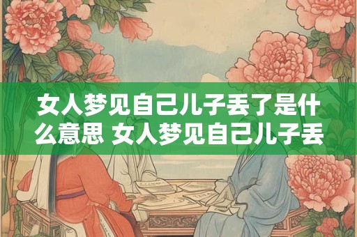 女人梦见自己儿子丢了是什么意思 女人梦见自己儿子丢了有什么征兆