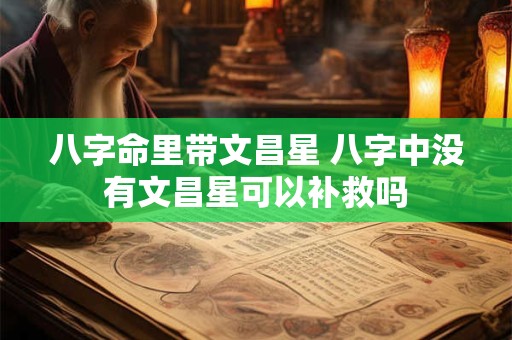 八字命里带文昌星 八字中没有文昌星可以补救吗