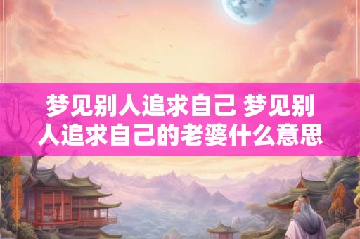 梦见别人追求自己 梦见别人追求自己的老婆什么意思