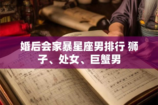 婚后会家暴星座男排行 狮子、处女、巨蟹男