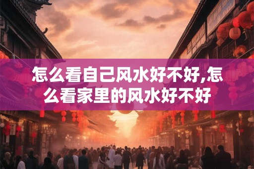 怎么看自己风水好不好,怎么看家里的风水好不好 怎么看自己风水好不好,怎么看家里的风水好不好