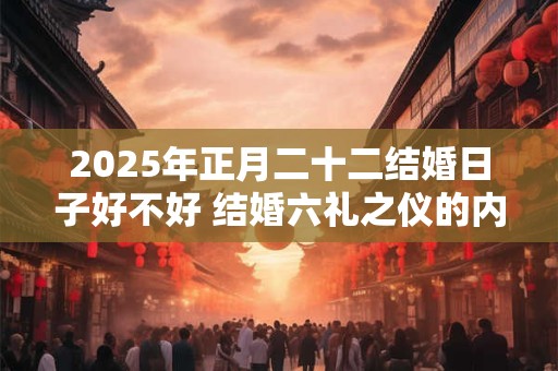 2025年正月二十二结婚日子好不好 结婚六礼之仪的内容
