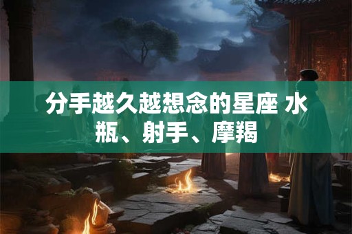 分手越久越想念的星座 水瓶、射手、摩羯