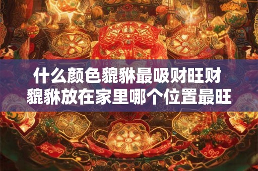 什么颜色貔貅最吸财旺财 貔貅放在家里哪个位置最旺财