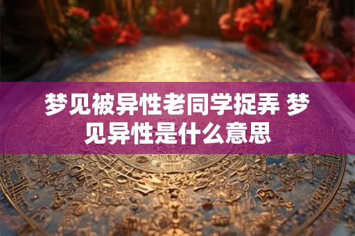 梦见被异性老同学捉弄 梦见异性是什么意思