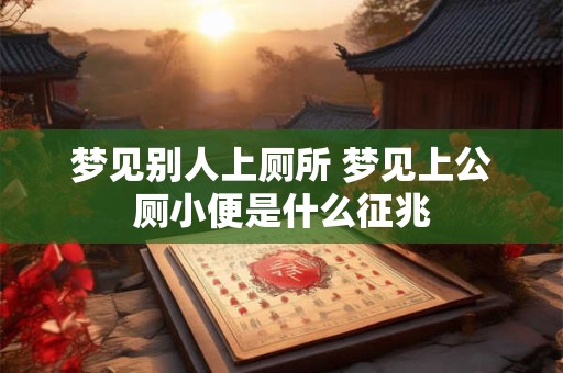 梦见别人上厕所 梦见上公厕小便是什么征兆