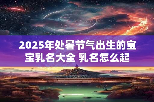 2026年处暑节气出生的宝宝乳名大全 乳名怎么起