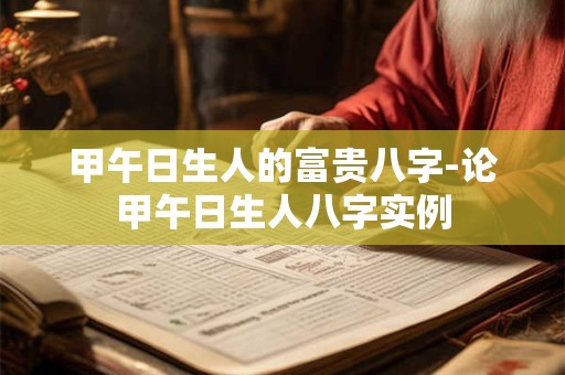 甲午日生人的富贵八字-论甲午日生人八字实例