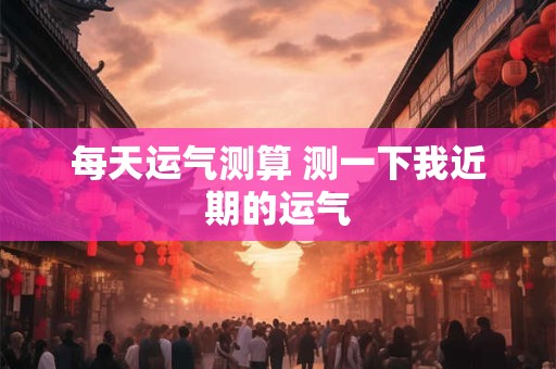 每天运气测算 测一下我近期的运气