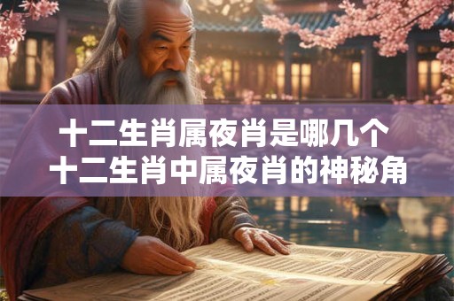 十二生肖属夜肖是哪几个 十二生肖中属夜肖的神秘角色揭秘