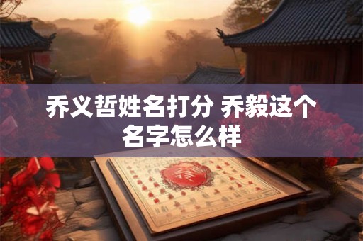 乔义哲姓名打分 乔毅这个名字怎么样