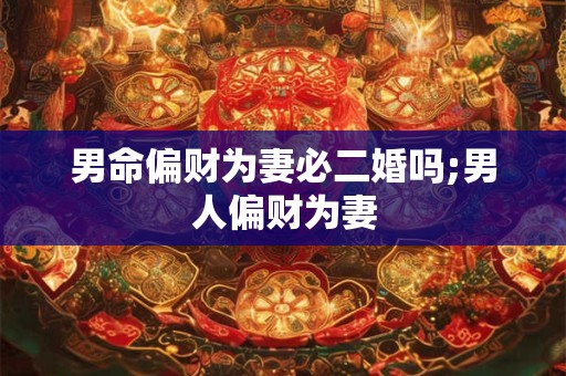 男命偏财为妻必二婚吗;男人偏财为妻