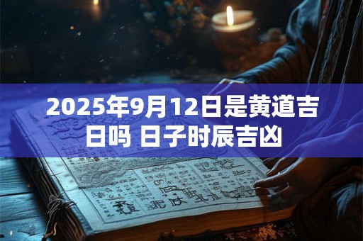 2025年9月12日是黄道吉日吗 日子时辰吉凶