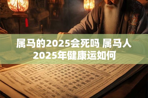 属马的2025会死吗 属马人2025年健康运如何