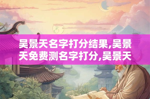 吴景天名字打分结果,吴景天免费测名字打分,吴景天周易免费测名字打分