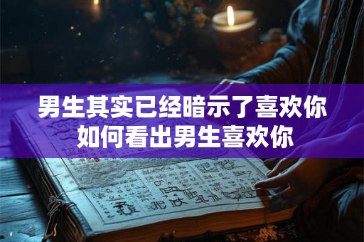 男生其实已经暗示了喜欢你 如何看出男生喜欢你