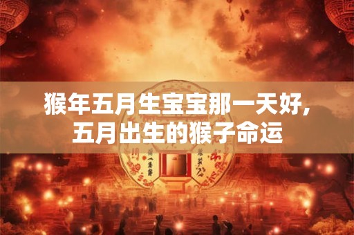 猴年五月生宝宝那一天好,五月出生的猴子命运