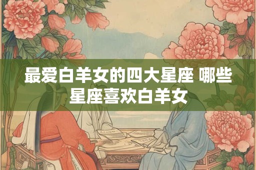 最爱白羊女的四大星座 哪些星座喜欢白羊女