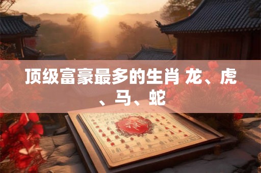 顶级富豪最多的生肖 龙、虎、马、蛇