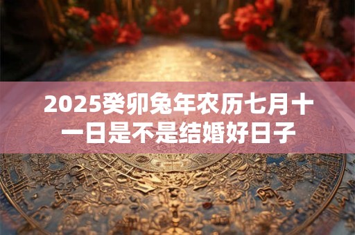 2026癸卯兔年农历七月十一日是不是结婚好日子 2026癸卯兔年农历七月十一日是不是结婚好日子