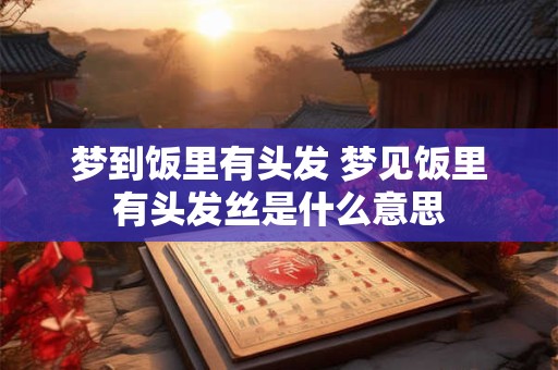 梦到饭里有头发 梦见饭里有头发丝是什么意思
