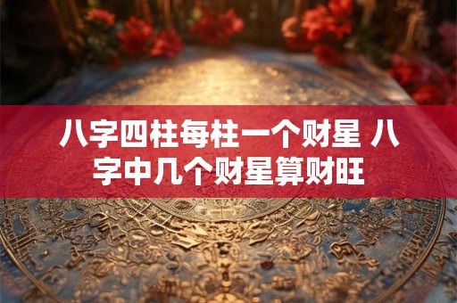 八字四柱每柱一个财星 八字中几个财星算财旺