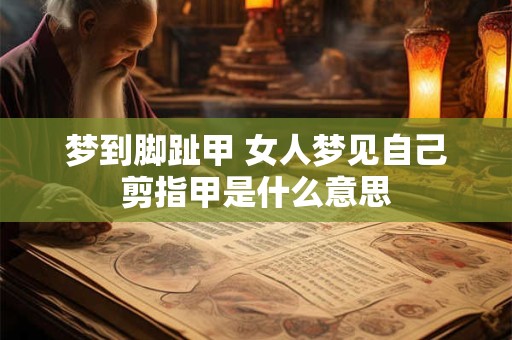 梦到脚趾甲 女人梦见自己剪指甲是什么意思