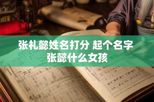 张礼懿姓名打分 起个名字 张懿什么女孩
