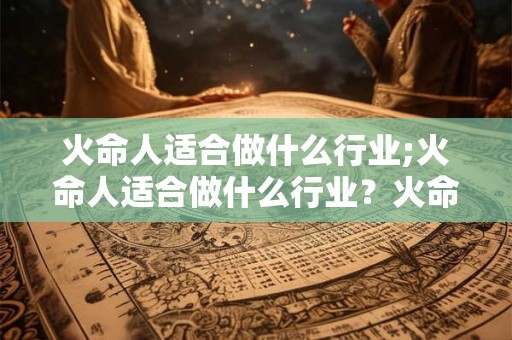 火命人适合做什么行业;火命人适合做什么行业？火命人适合的行业!