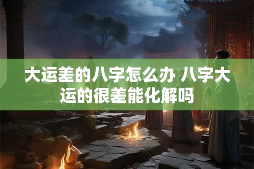 大运差的八字怎么办 八字大运的很差能化解吗