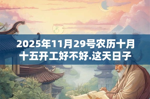 2025年11月29号农历十月十五开工好不好.这天日子好吗？