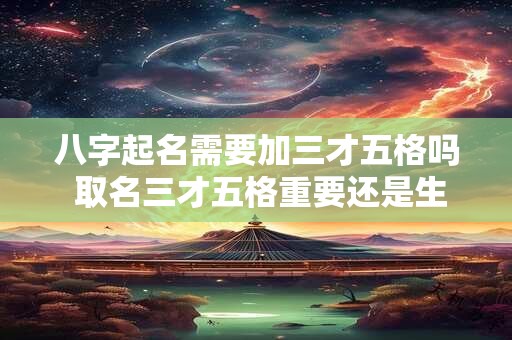 八字起名需要加三才五格吗 取名三才五格重要还是生辰八字重要