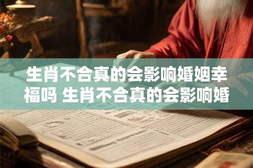 生肖不合真的会影响婚姻幸福吗 生肖不合真的会影响婚姻幸福吗贴吧