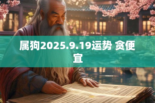 属狗2025.9.19运势 贪便宜