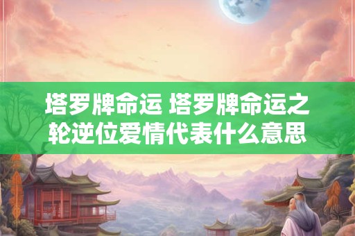 塔罗牌命运 塔罗牌命运之轮逆位爱情代表什么意思