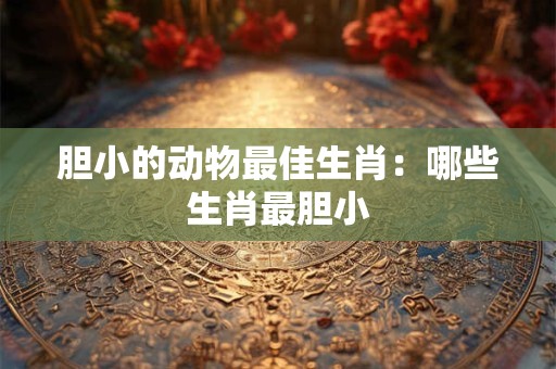 胆小的动物最佳生肖：哪些生肖最胆小