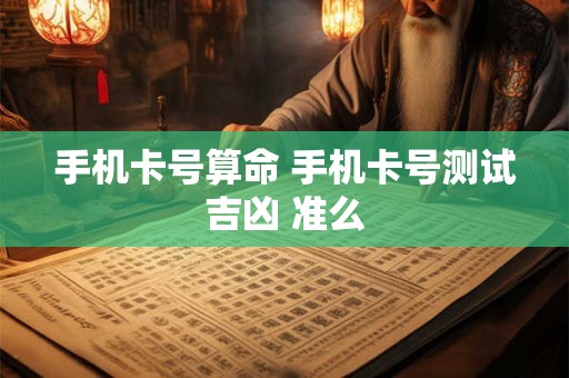 手机卡号算命 手机卡号测试吉凶 准么