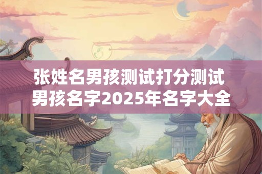 张姓名男孩测试打分测试 男孩名字2025年名字大全姓张
