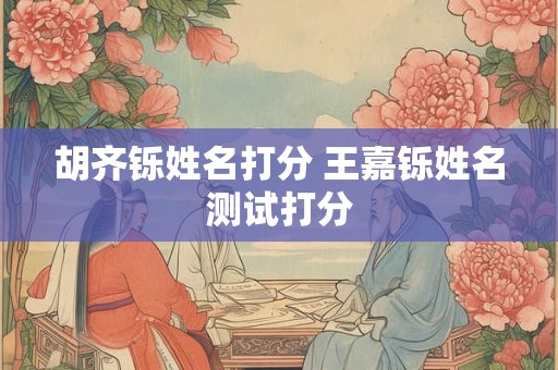胡齐铄姓名打分 王嘉铄姓名测试打分