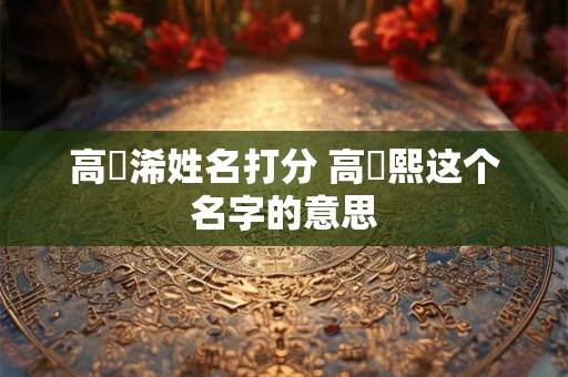 高渃浠姓名打分 高渃熙这个名字的意思