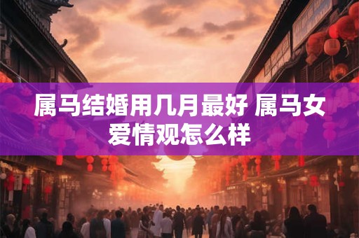 属马结婚用几月最好 属马女爱情观怎么样