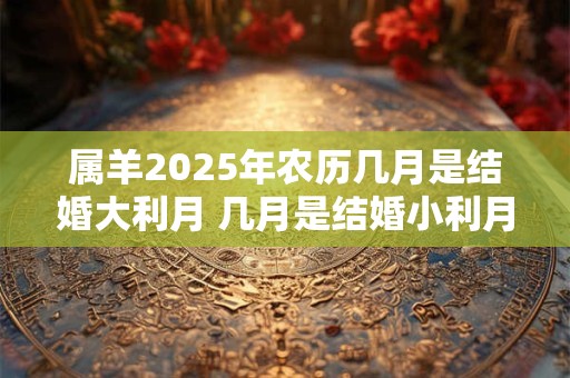 属羊2025年农历几月是结婚大利月 几月是结婚小利月